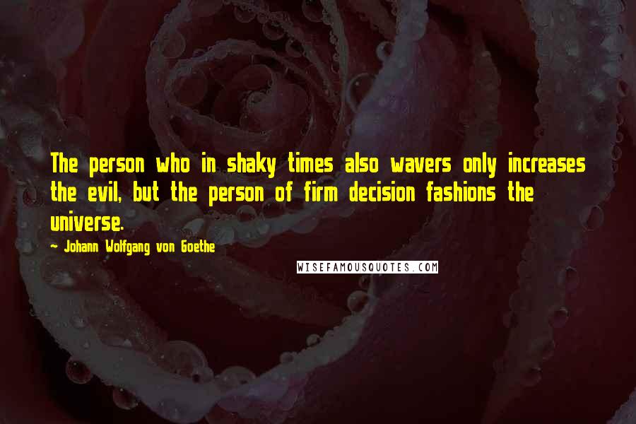 Johann Wolfgang Von Goethe Quotes: The person who in shaky times also wavers only increases the evil, but the person of firm decision fashions the universe.