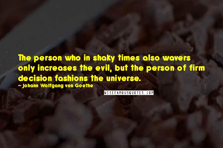 Johann Wolfgang Von Goethe Quotes: The person who in shaky times also wavers only increases the evil, but the person of firm decision fashions the universe.