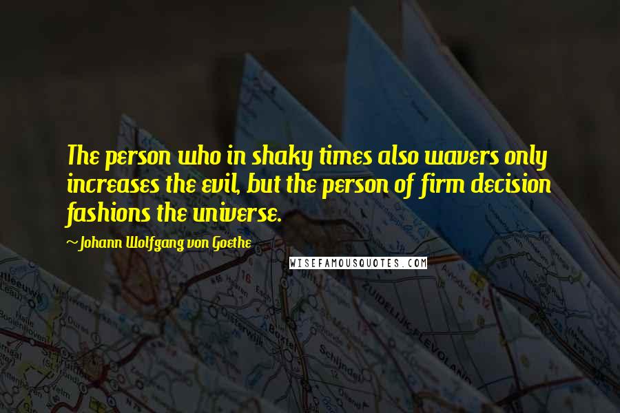 Johann Wolfgang Von Goethe Quotes: The person who in shaky times also wavers only increases the evil, but the person of firm decision fashions the universe.