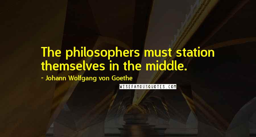 Johann Wolfgang Von Goethe Quotes: The philosophers must station themselves in the middle.