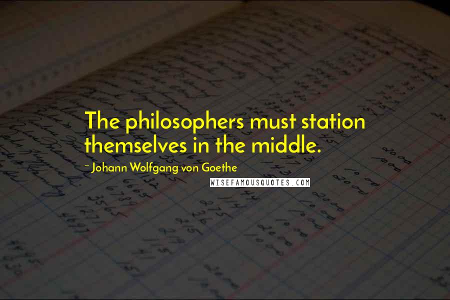Johann Wolfgang Von Goethe Quotes: The philosophers must station themselves in the middle.
