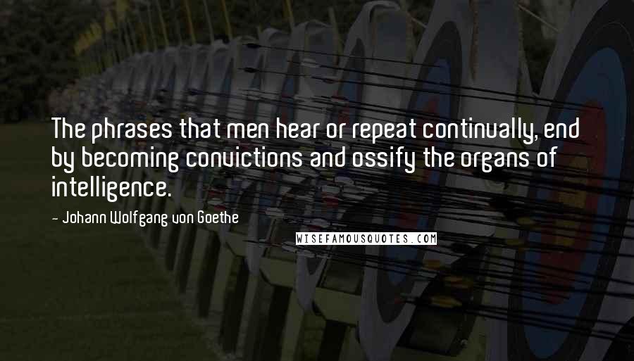 Johann Wolfgang Von Goethe Quotes: The phrases that men hear or repeat continually, end by becoming convictions and ossify the organs of intelligence.