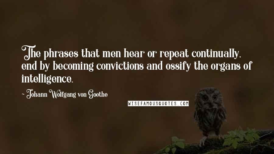 Johann Wolfgang Von Goethe Quotes: The phrases that men hear or repeat continually, end by becoming convictions and ossify the organs of intelligence.