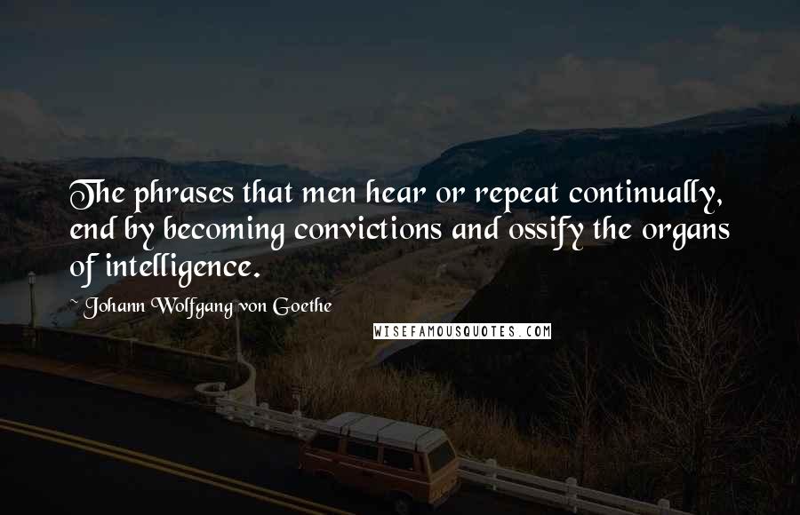 Johann Wolfgang Von Goethe Quotes: The phrases that men hear or repeat continually, end by becoming convictions and ossify the organs of intelligence.