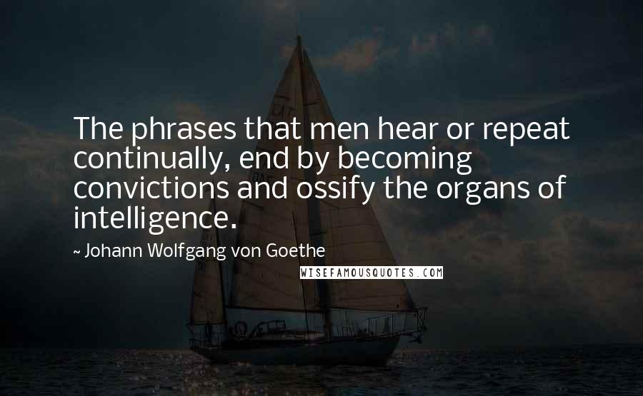 Johann Wolfgang Von Goethe Quotes: The phrases that men hear or repeat continually, end by becoming convictions and ossify the organs of intelligence.