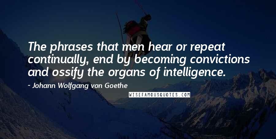 Johann Wolfgang Von Goethe Quotes: The phrases that men hear or repeat continually, end by becoming convictions and ossify the organs of intelligence.