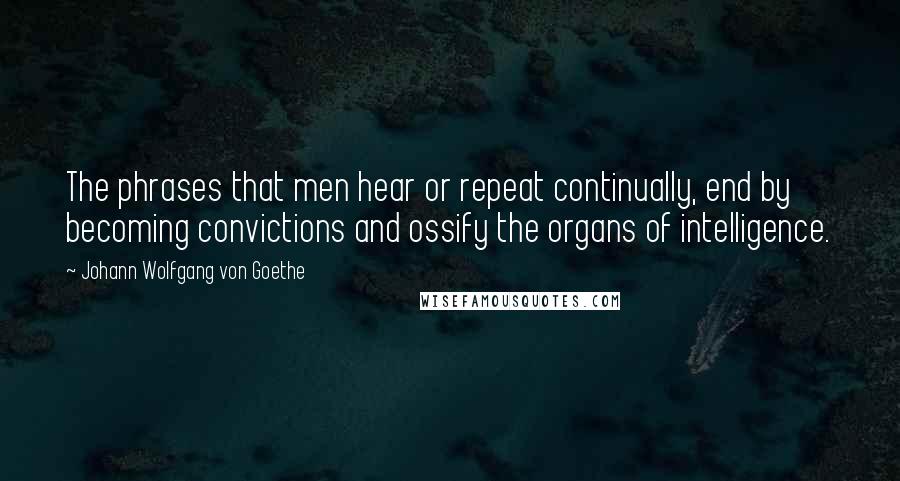 Johann Wolfgang Von Goethe Quotes: The phrases that men hear or repeat continually, end by becoming convictions and ossify the organs of intelligence.