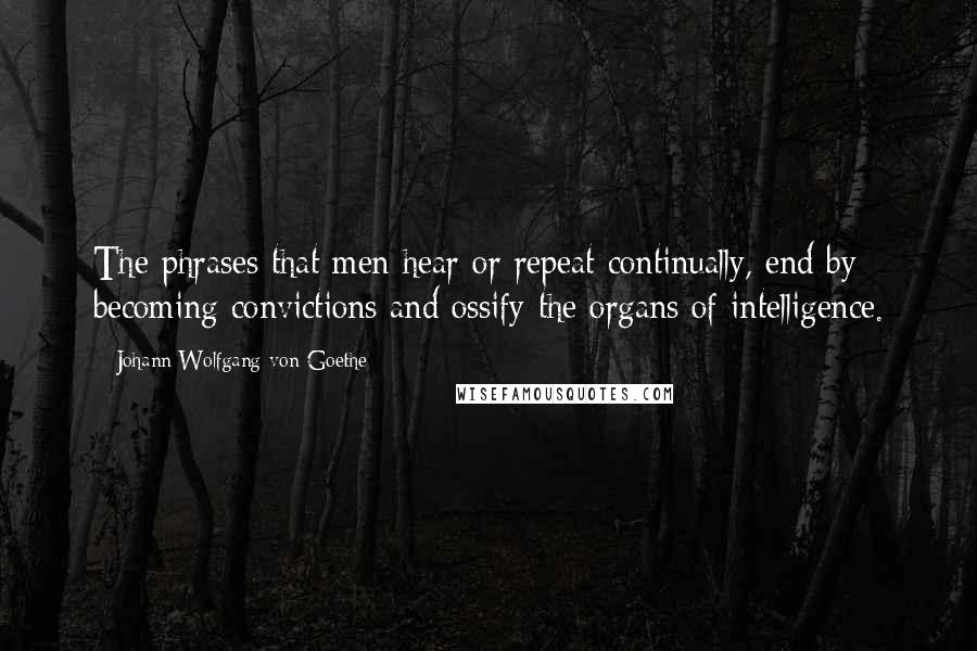 Johann Wolfgang Von Goethe Quotes: The phrases that men hear or repeat continually, end by becoming convictions and ossify the organs of intelligence.