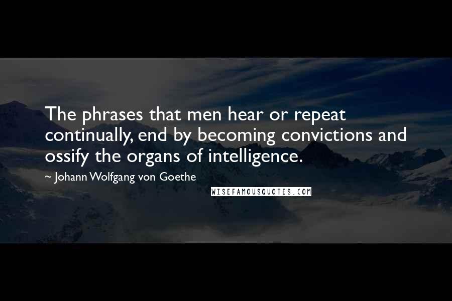 Johann Wolfgang Von Goethe Quotes: The phrases that men hear or repeat continually, end by becoming convictions and ossify the organs of intelligence.