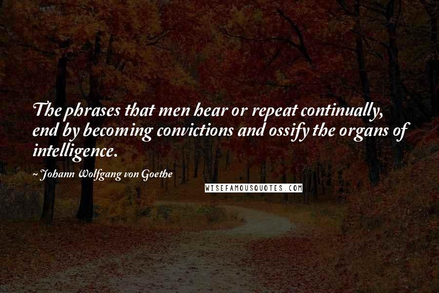 Johann Wolfgang Von Goethe Quotes: The phrases that men hear or repeat continually, end by becoming convictions and ossify the organs of intelligence.