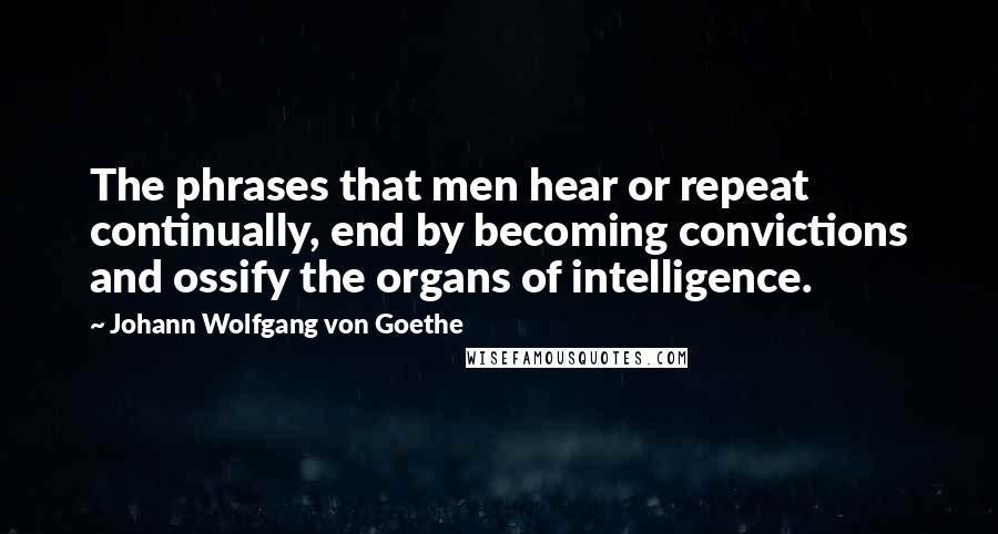 Johann Wolfgang Von Goethe Quotes: The phrases that men hear or repeat continually, end by becoming convictions and ossify the organs of intelligence.