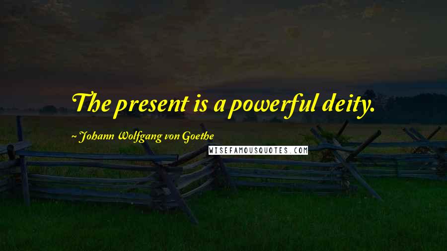 Johann Wolfgang Von Goethe Quotes: The present is a powerful deity.