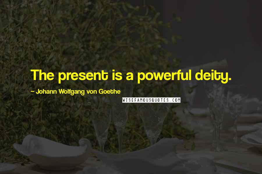 Johann Wolfgang Von Goethe Quotes: The present is a powerful deity.