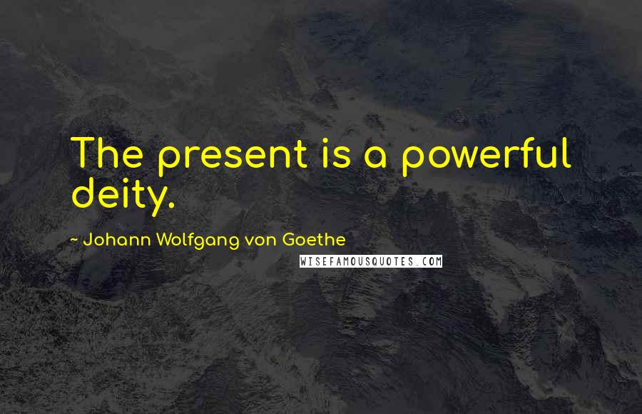 Johann Wolfgang Von Goethe Quotes: The present is a powerful deity.