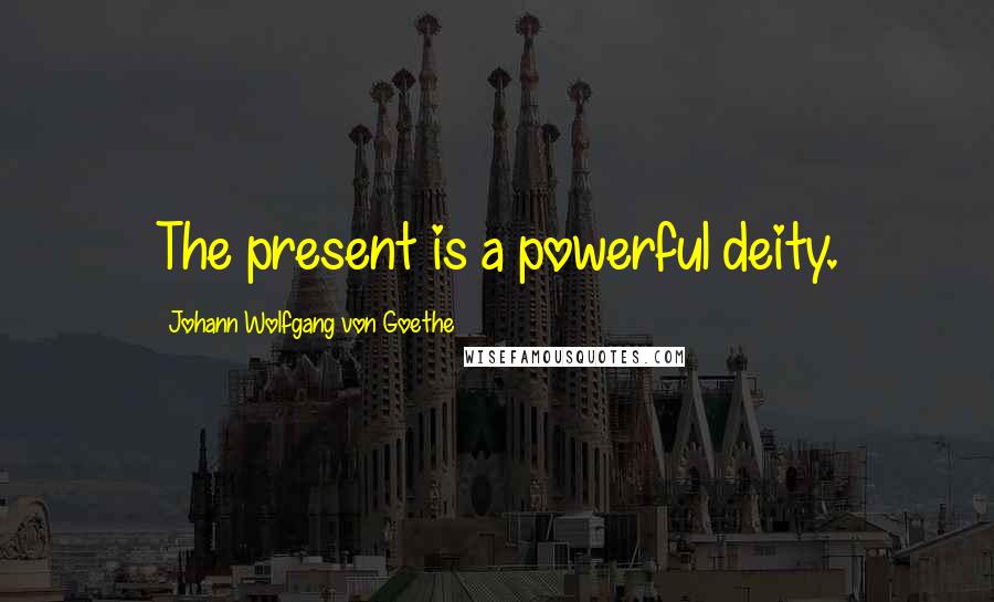 Johann Wolfgang Von Goethe Quotes: The present is a powerful deity.