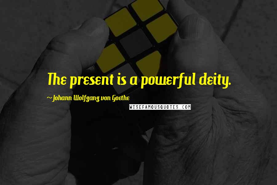 Johann Wolfgang Von Goethe Quotes: The present is a powerful deity.