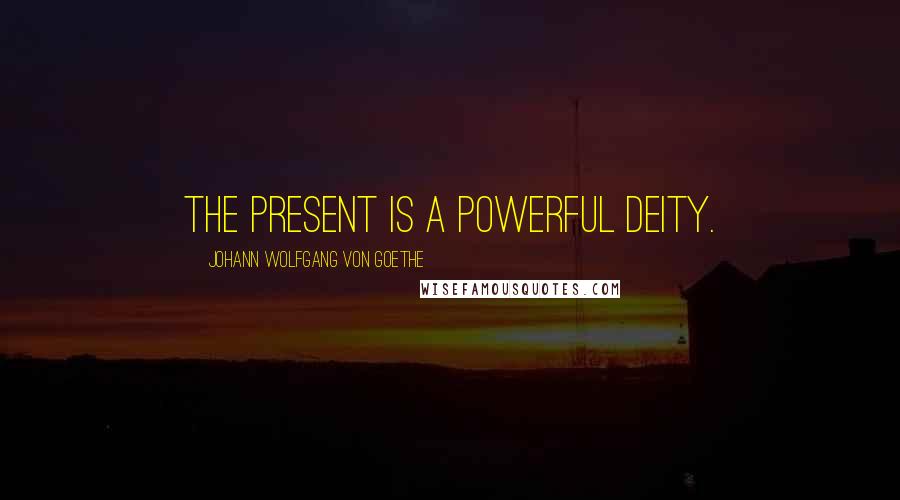 Johann Wolfgang Von Goethe Quotes: The present is a powerful deity.