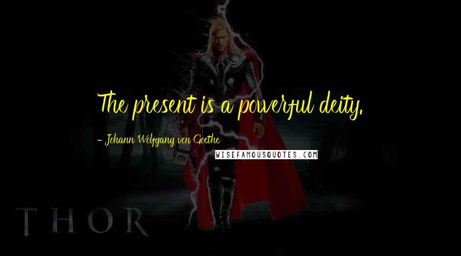 Johann Wolfgang Von Goethe Quotes: The present is a powerful deity.