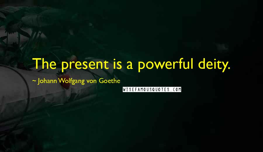 Johann Wolfgang Von Goethe Quotes: The present is a powerful deity.