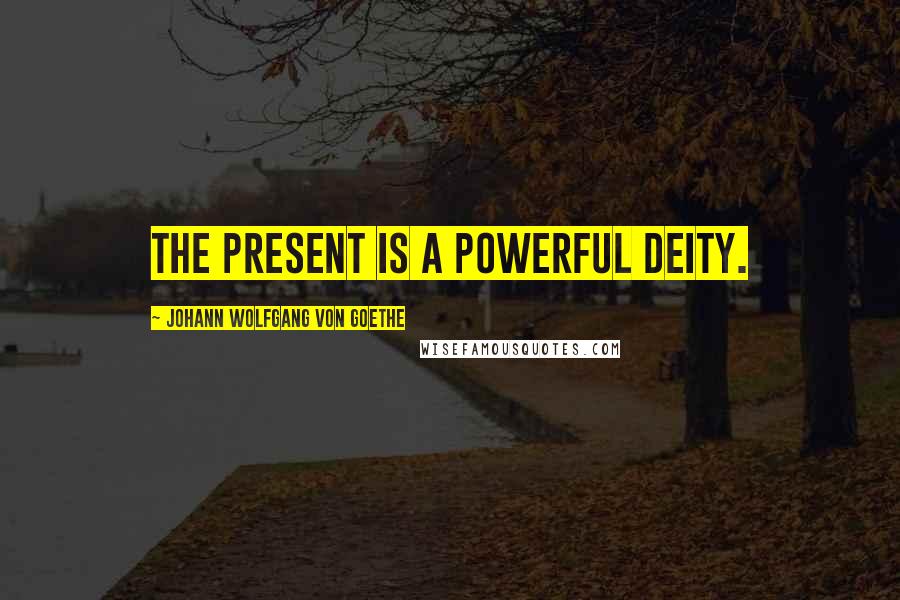 Johann Wolfgang Von Goethe Quotes: The present is a powerful deity.