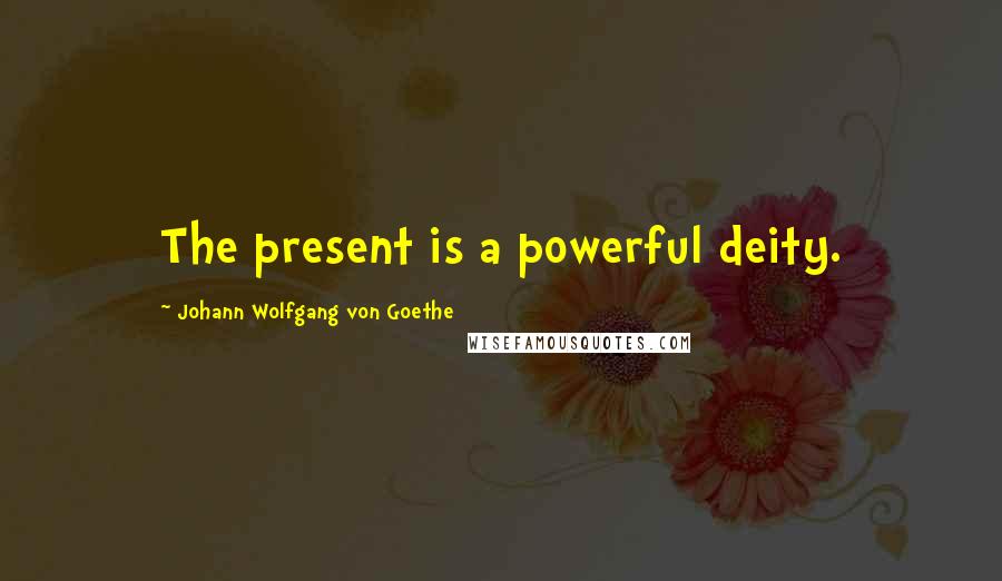 Johann Wolfgang Von Goethe Quotes: The present is a powerful deity.