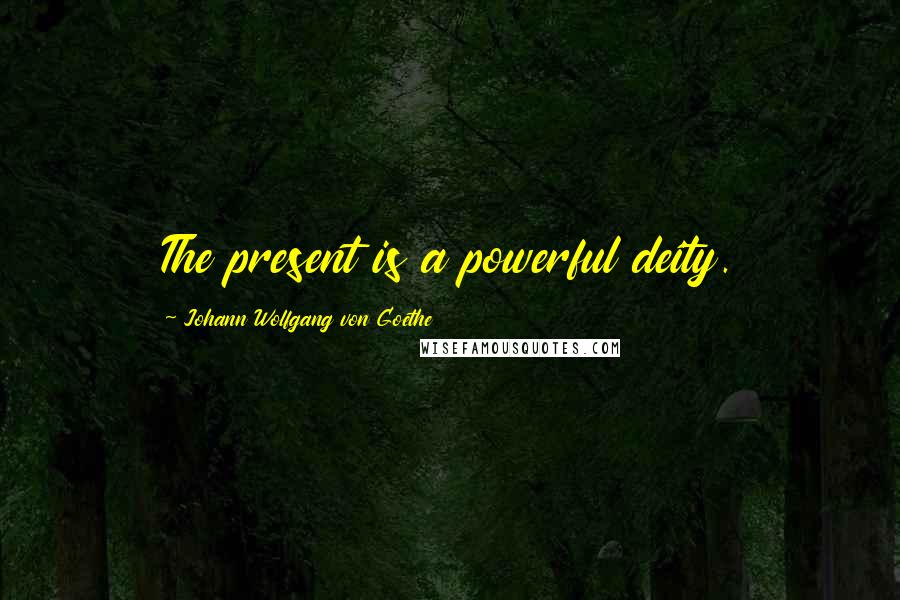 Johann Wolfgang Von Goethe Quotes: The present is a powerful deity.