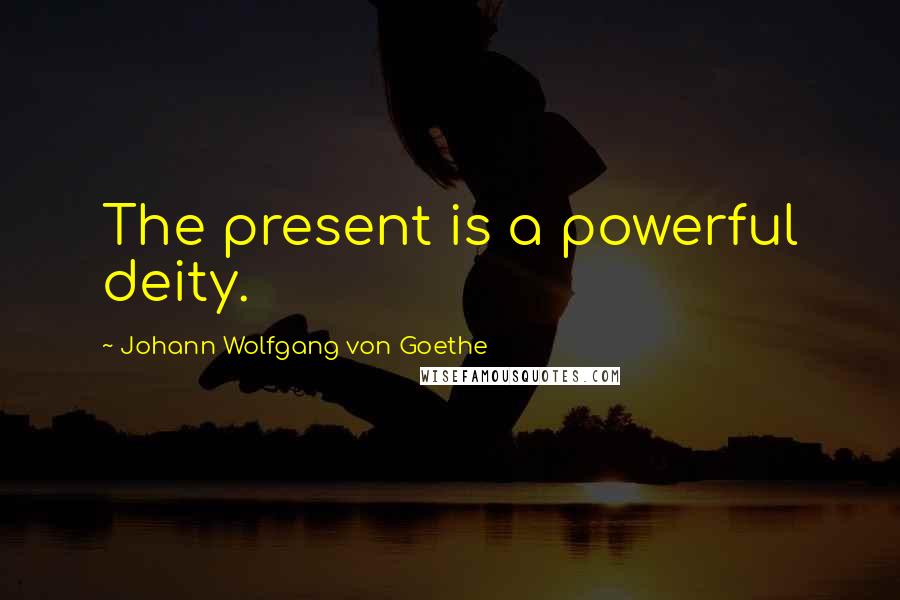 Johann Wolfgang Von Goethe Quotes: The present is a powerful deity.