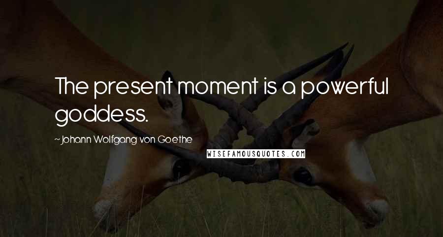 Johann Wolfgang Von Goethe Quotes: The present moment is a powerful goddess.