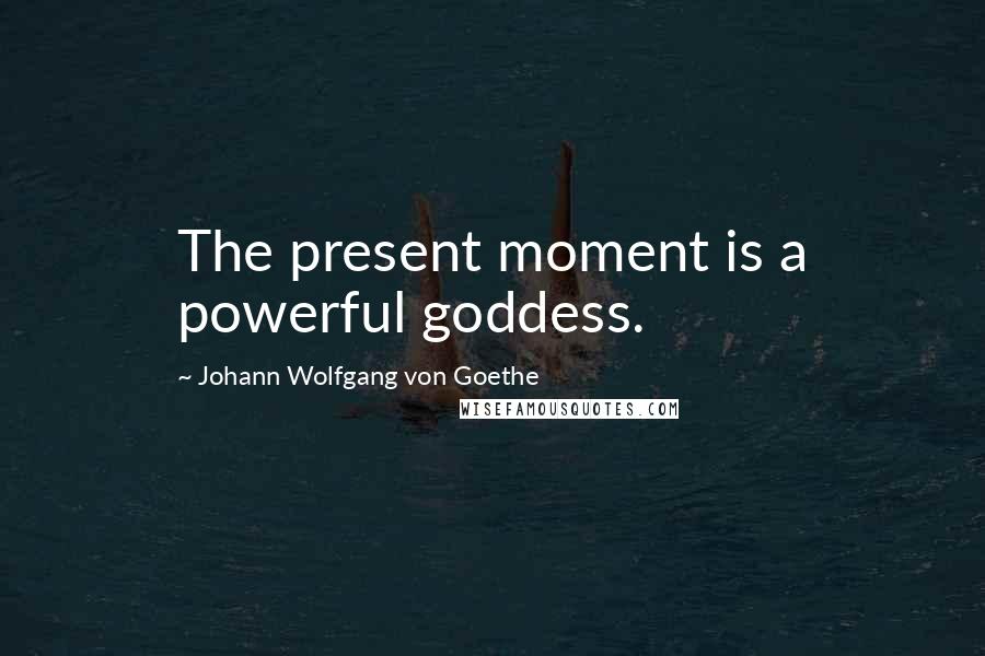 Johann Wolfgang Von Goethe Quotes: The present moment is a powerful goddess.