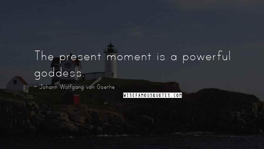 Johann Wolfgang Von Goethe Quotes: The present moment is a powerful goddess.