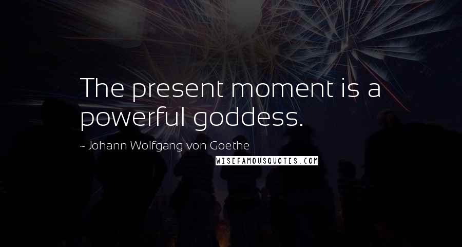 Johann Wolfgang Von Goethe Quotes: The present moment is a powerful goddess.