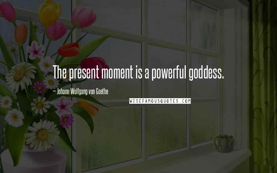 Johann Wolfgang Von Goethe Quotes: The present moment is a powerful goddess.