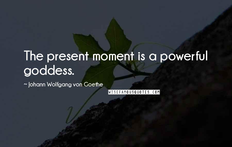 Johann Wolfgang Von Goethe Quotes: The present moment is a powerful goddess.