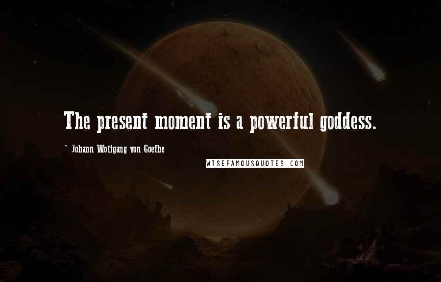 Johann Wolfgang Von Goethe Quotes: The present moment is a powerful goddess.