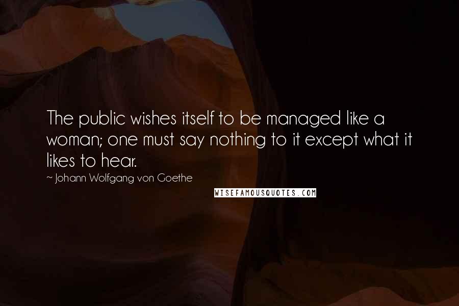 Johann Wolfgang Von Goethe Quotes: The public wishes itself to be managed like a woman; one must say nothing to it except what it likes to hear.
