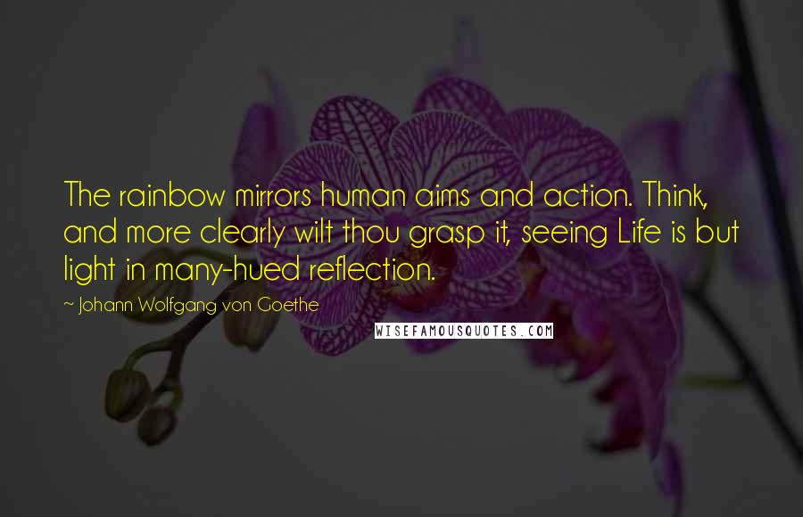 Johann Wolfgang Von Goethe Quotes: The rainbow mirrors human aims and action. Think, and more clearly wilt thou grasp it, seeing Life is but light in many-hued reflection.