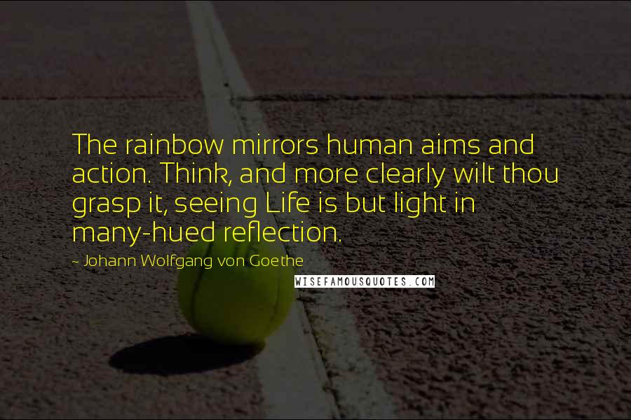 Johann Wolfgang Von Goethe Quotes: The rainbow mirrors human aims and action. Think, and more clearly wilt thou grasp it, seeing Life is but light in many-hued reflection.