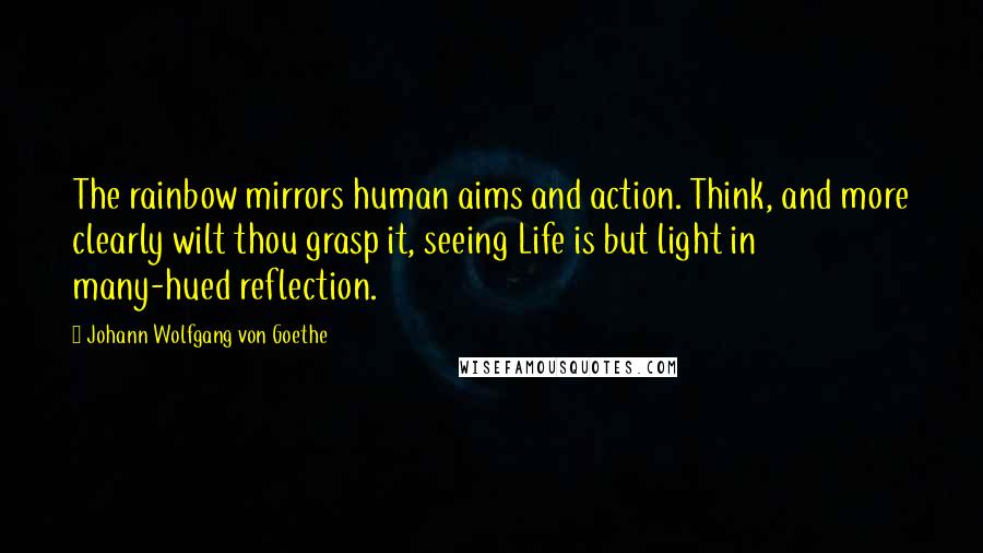 Johann Wolfgang Von Goethe Quotes: The rainbow mirrors human aims and action. Think, and more clearly wilt thou grasp it, seeing Life is but light in many-hued reflection.