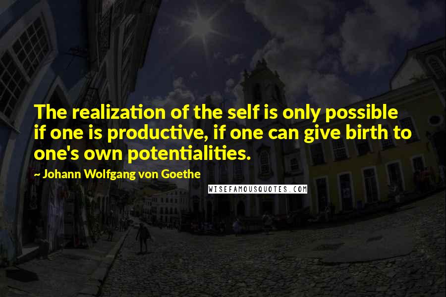 Johann Wolfgang Von Goethe Quotes: The realization of the self is only possible if one is productive, if one can give birth to one's own potentialities.