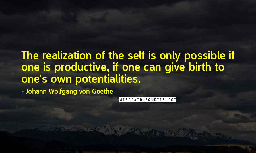 Johann Wolfgang Von Goethe Quotes: The realization of the self is only possible if one is productive, if one can give birth to one's own potentialities.