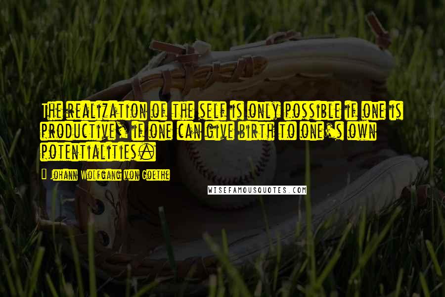 Johann Wolfgang Von Goethe Quotes: The realization of the self is only possible if one is productive, if one can give birth to one's own potentialities.