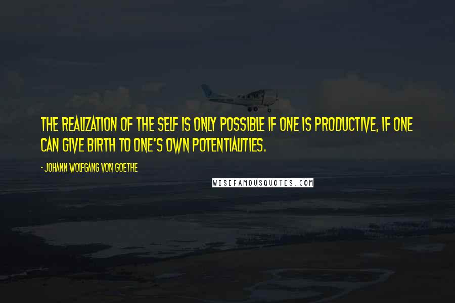 Johann Wolfgang Von Goethe Quotes: The realization of the self is only possible if one is productive, if one can give birth to one's own potentialities.