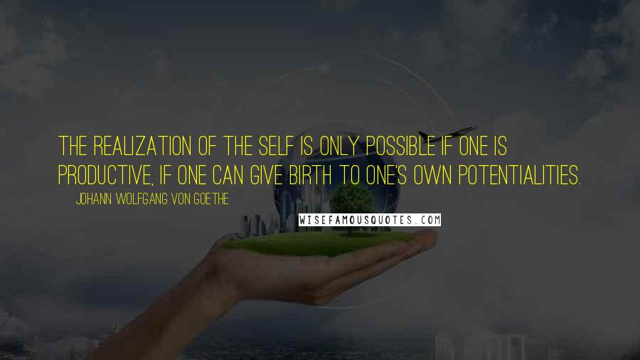 Johann Wolfgang Von Goethe Quotes: The realization of the self is only possible if one is productive, if one can give birth to one's own potentialities.