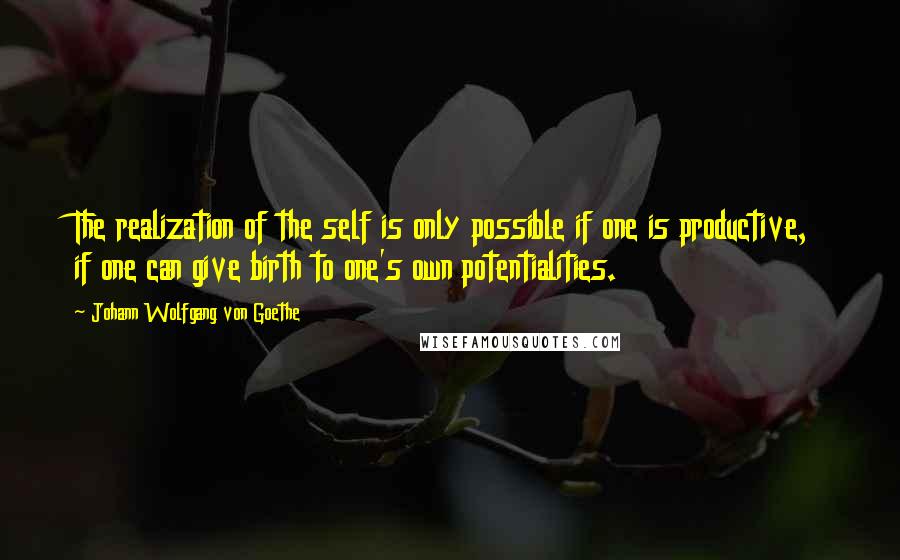 Johann Wolfgang Von Goethe Quotes: The realization of the self is only possible if one is productive, if one can give birth to one's own potentialities.