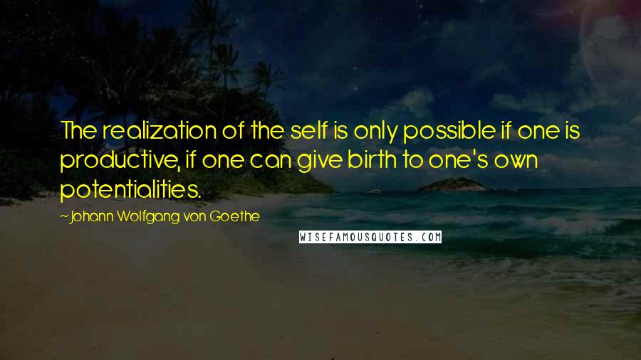 Johann Wolfgang Von Goethe Quotes: The realization of the self is only possible if one is productive, if one can give birth to one's own potentialities.