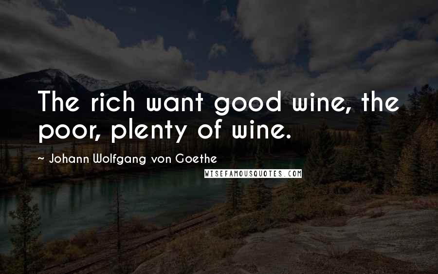 Johann Wolfgang Von Goethe Quotes: The rich want good wine, the poor, plenty of wine.
