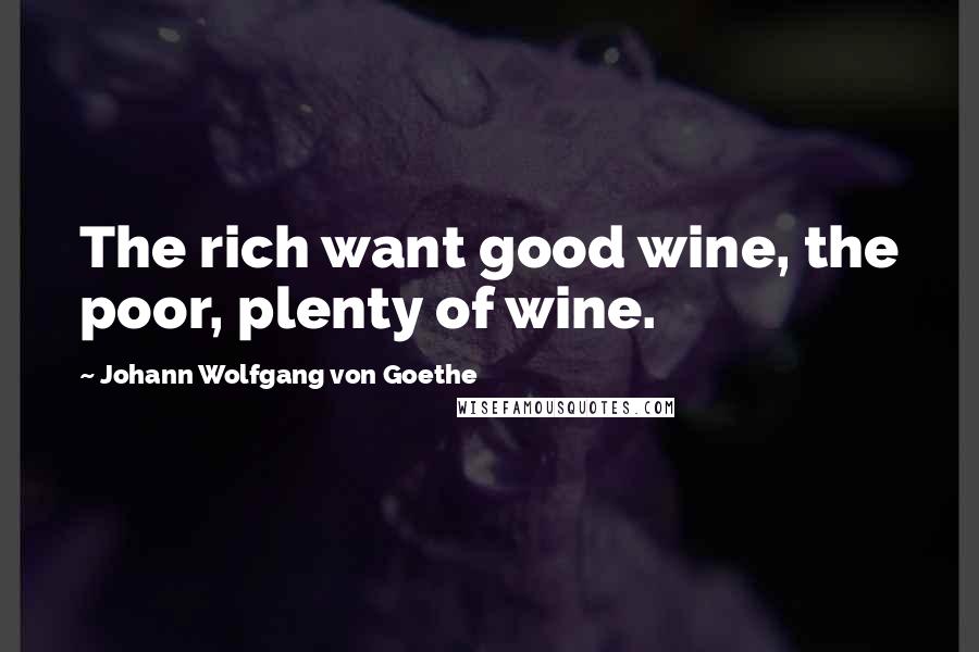 Johann Wolfgang Von Goethe Quotes: The rich want good wine, the poor, plenty of wine.
