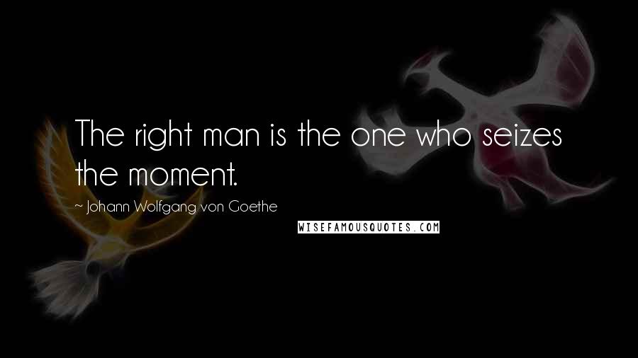 Johann Wolfgang Von Goethe Quotes: The right man is the one who seizes the moment.