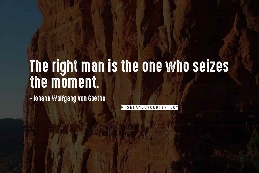 Johann Wolfgang Von Goethe Quotes: The right man is the one who seizes the moment.