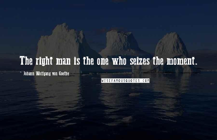 Johann Wolfgang Von Goethe Quotes: The right man is the one who seizes the moment.